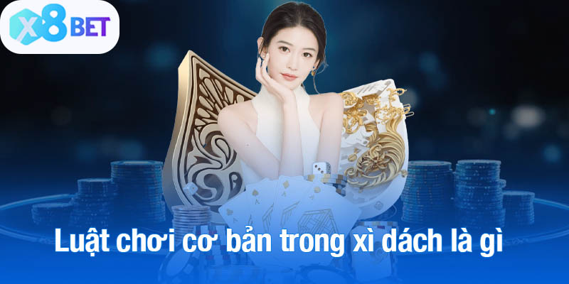 Luật chơi cơ bản cần nắm vững trong xì dách là gì